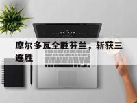 开云体育登录-包含摩尔多瓦全胜芬兰，斩获三连胜的词条
