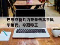 开云体育电脑版-巴布亚新几内亚拳击高手风华绝代，夺冠称王的简单介绍