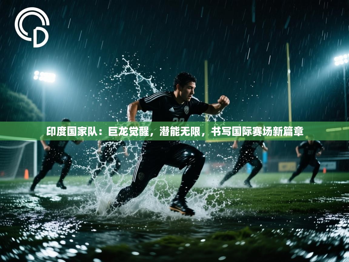 印度国家队：巨龙觉醒，潜能无限，书写国际赛场新篇章  第2张